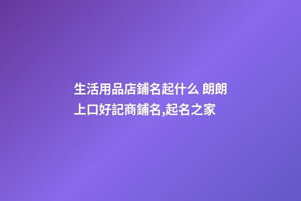 生活用品店鋪名起什么 朗朗上口好記商鋪名,起名之家-第1張-店鋪起名-玄機派